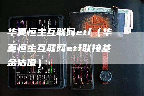 华夏恒生互联网etf（华夏恒生互联网etf联接基金估值）