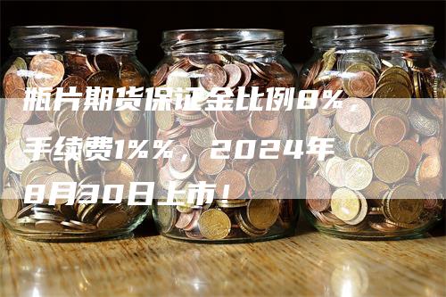 瓶片期货保证金比例8%，手续费1%%，2024年8月30日上市！