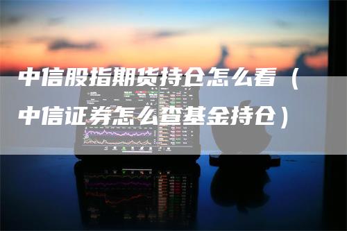 中信股指期货持仓怎么看（中信证券怎么查基金持仓）