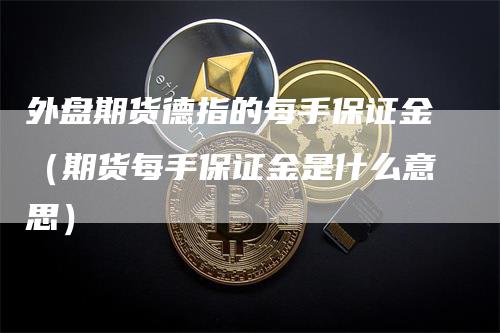 外盘期货德指的每手保证金（期货每手保证金是什么意思）