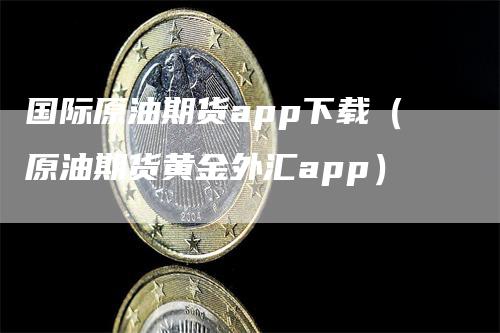 国际原油期货app下载（原油期货黄金外汇app）