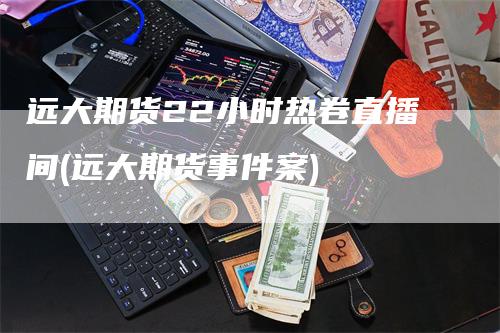 远大期货22小时热卷直播间(远大期货事件案)