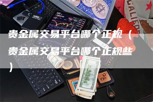 贵金属交易平台哪个正规（贵金属交易平台哪个正规些）