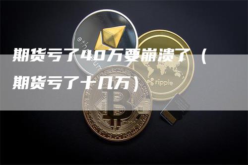 期货亏了40万要崩溃了（期货亏了十几万）