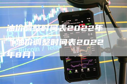 油价调整时间表2022年（油价调整时间表2022年8月）