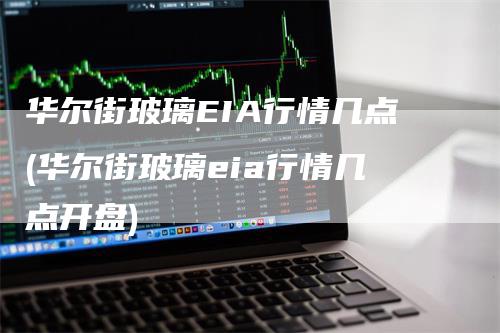 华尔街玻璃EIA行情几点(华尔街玻璃eia行情几点开盘)