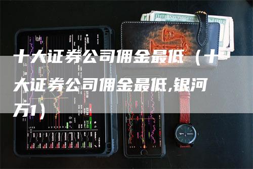 十大证券公司佣金最低（十大证券公司佣金最低,银河万1）