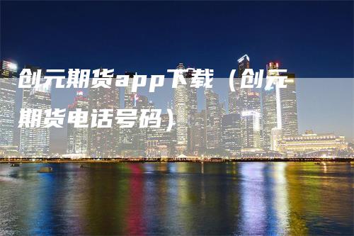 创元期货app下载（创元期货电话号码）