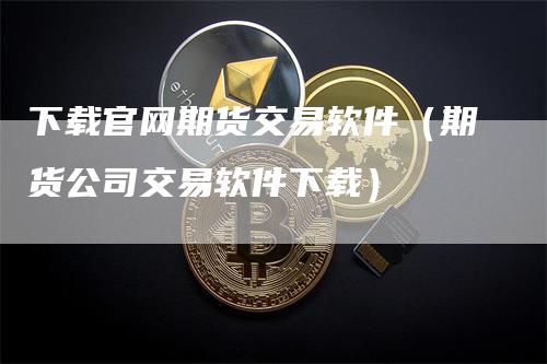 下载官网期货交易软件（期货公司交易软件下载）