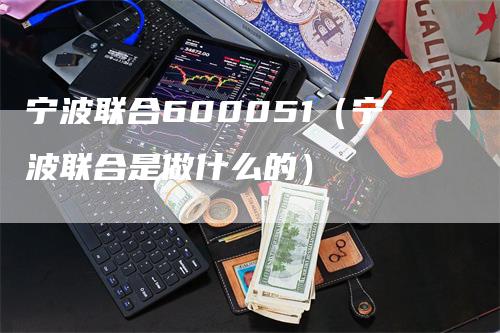 宁波联合600051（宁波联合是做什么的）