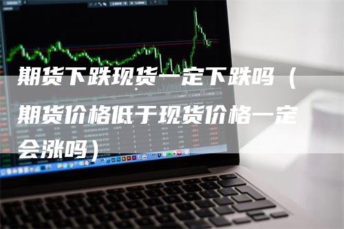 期货下跌现货一定下跌吗（期货价格低于现货价格一定会涨吗）