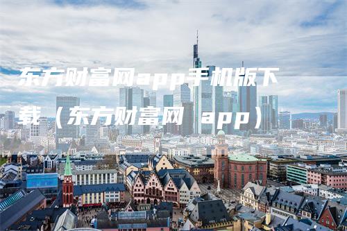 东方财富网app手机版下载（东方财富网 app）