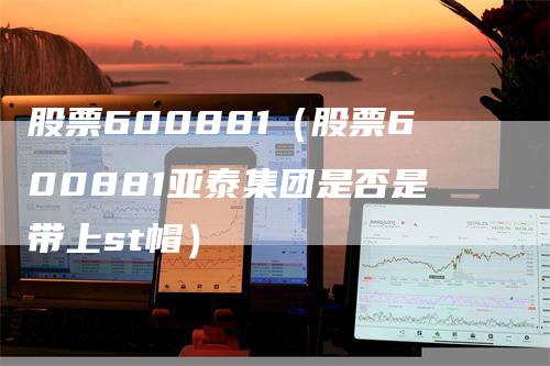 股票600881（股票600881亚泰集团是否是带上st帽）