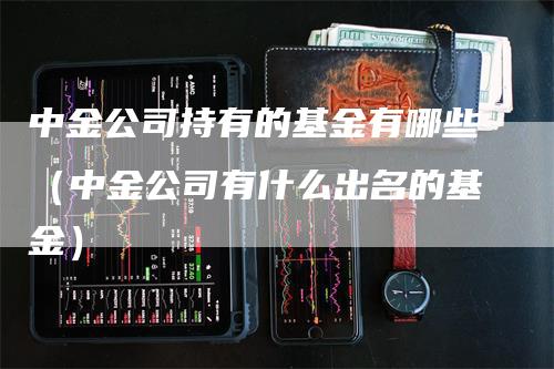 中金公司持有的基金有哪些（中金公司有什么出名的基金）