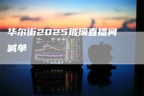 华尔街2025玻璃直播间喊单