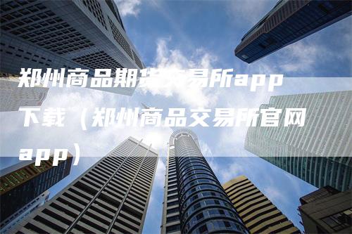 郑州商品期货交易所app下载（郑州商品交易所官网app）