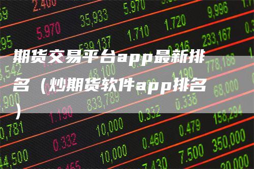 期货交易平台app最新排名（炒期货软件app排名）