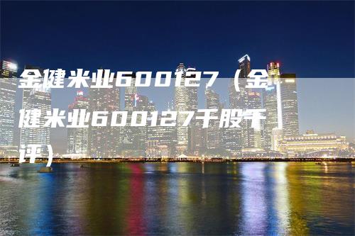 金健米业600127（金健米业600127千股千评）