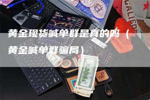 黄金现货喊单群是真的吗（黄金喊单群骗局）