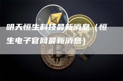 明天恒生科技最新消息（恒生电子官网最新消息）