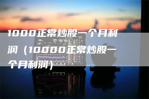 1000正常炒股一个月利润（10000正常炒股一个月利润）