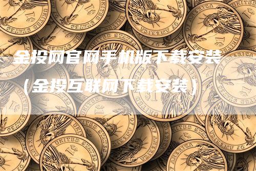 金投网官网手机版下载安装（金投互联网下载安装）