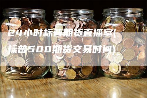 24小时标普期货直播室(标普500期货交易时间)