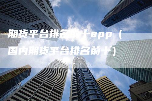 期货平台排名前十app（国内期货平台排名前十）