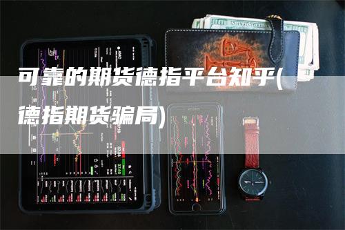 可靠的期货德指平台知乎(德指期货骗局)