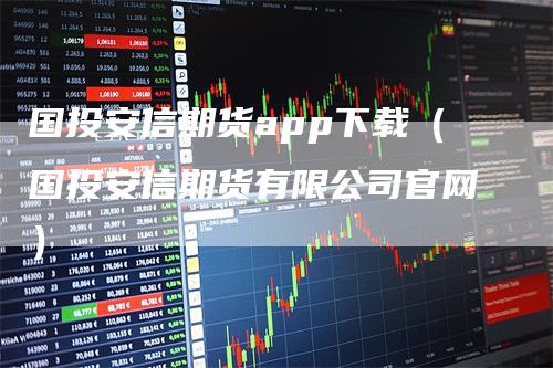 国投安信期货app下载（国投安信期货有限公司官网）