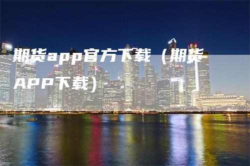 期货app官方下载（期货APP下载）