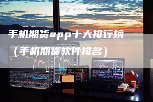 手机期货app十大排行榜（手机期货软件排名）