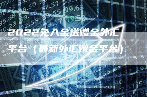 2022免入金送赠金外汇平台（最新外汇赠金平台）