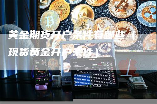 黄金期货开户条件有哪些（现货黄金开户条件）