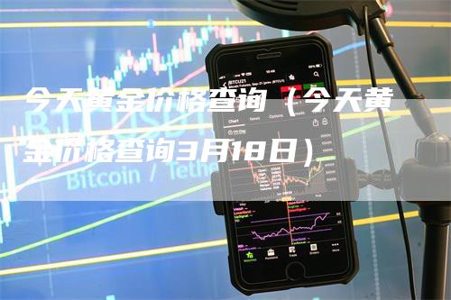 今天黄金价格查询（今天黄金价格查询3月18日）