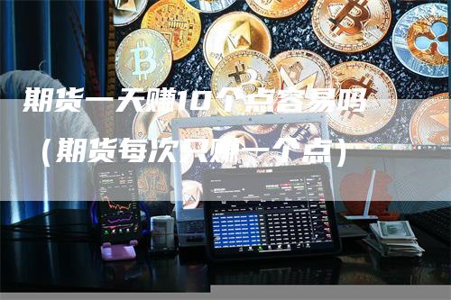 期货一天赚10个点容易吗（期货每次只赚一个点）