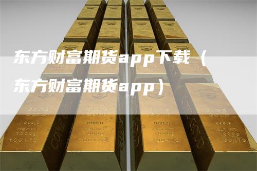 东方财富期货app下载（东方财富期货app）