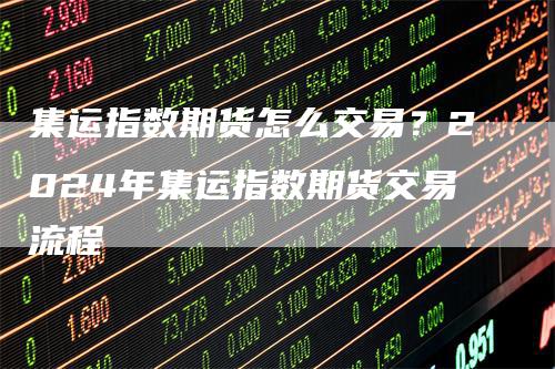 集运指数期货怎么交易？2024年集运指数期货交易流程