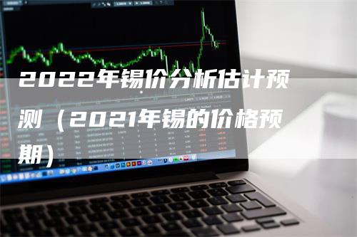 2022年锡价分析估计预测（2021年锡的价格预期）