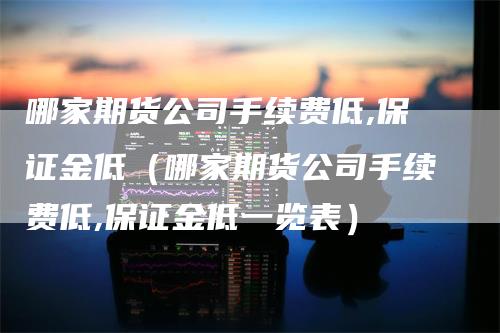 哪家期货公司手续费低,保证金低（哪家期货公司手续费低,保证金低一览表）