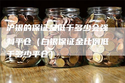 沪银的保证金低于多少会强制平仓（白银保证金比例低于多少平仓）