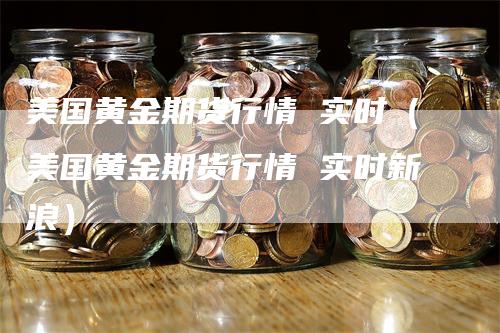 美国黄金期货行情 实时（美国黄金期货行情 实时新浪）