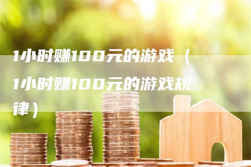 1小时赚100元的游戏（1小时赚100元的游戏规律）