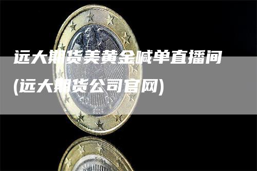 远大期货美黄金喊单直播间(远大期货公司官网)