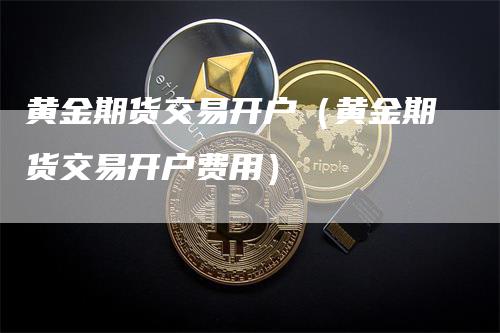 黄金期货交易开户（黄金期货交易开户费用）