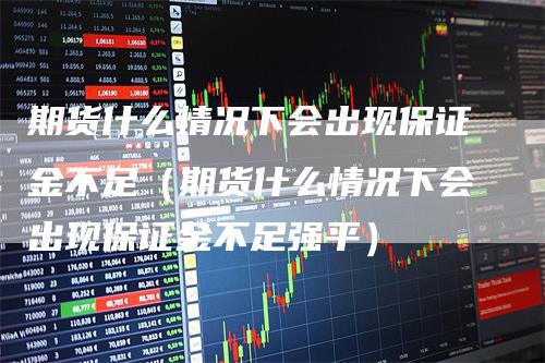 期货什么情况下会出现保证金不足（期货什么情况下会出现保证金不足强平）