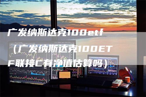 广发纳斯达克100etf（广发纳斯达克100ETF联接C有净值估算吗）