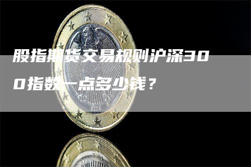 股指期货交易规则沪深300指数一点多少钱？