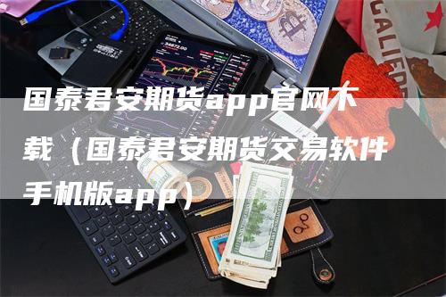 国泰君安期货app官网下载（国泰君安期货交易软件手机版app）