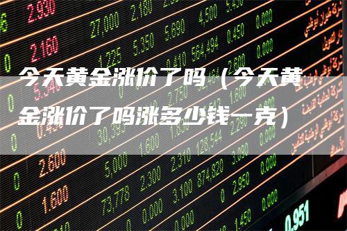 今天黄金涨价了吗（今天黄金涨价了吗涨多少钱一克）